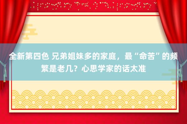 全新第四色 兄弟姐妹多的家庭，最“命苦”的频繁是老几？心思学家的话太准