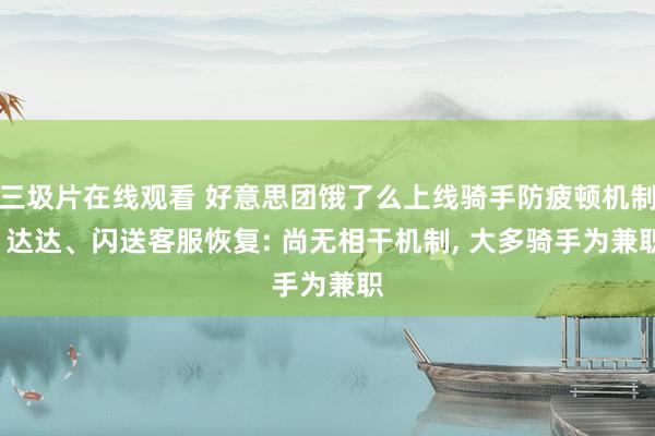 三圾片在线观看 好意思团饿了么上线骑手防疲顿机制， 达达、闪送客服恢复: 尚无相干机制， 大多骑手为兼职