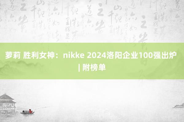 萝莉 胜利女神：nikke 2024洛阳企业100强出炉 | 附榜单