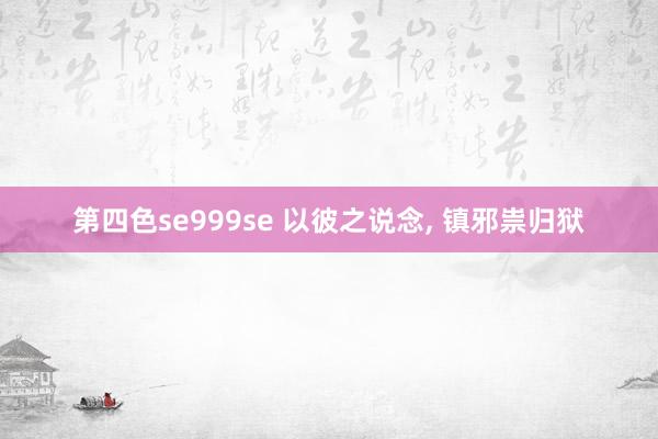 第四色se999se 以彼之说念， 镇邪祟归狱