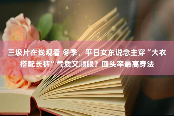 三圾片在线观看 冬季，平日女东说念主穿“大衣搭配长裤”气质又顺眼？回头率最高穿法