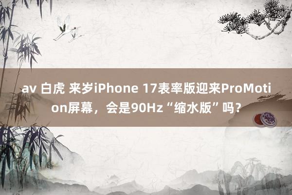 av 白虎 来岁iPhone 17表率版迎来ProMotion屏幕，会是90Hz“缩水版”吗？