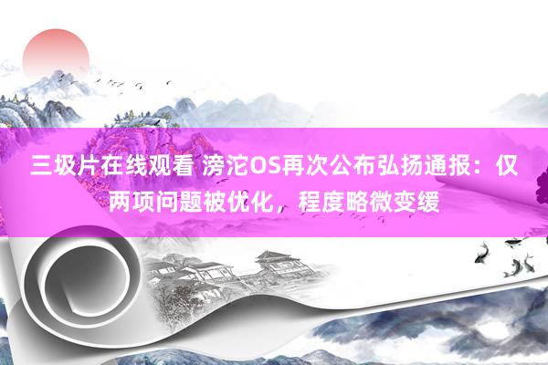 三圾片在线观看 滂沱OS再次公布弘扬通报：仅两项问题被优化，程度略微变缓