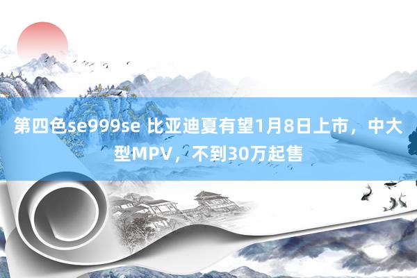 第四色se999se 比亚迪夏有望1月8日上市，中大型MPV，不到30万起售