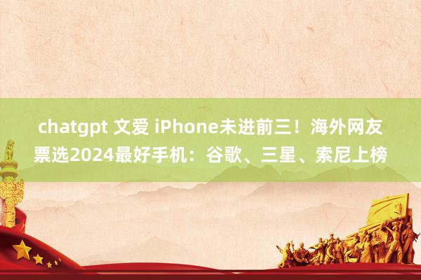 chatgpt 文爱 iPhone未进前三！海外网友票选2024最好手机：谷歌、三星、索尼上榜