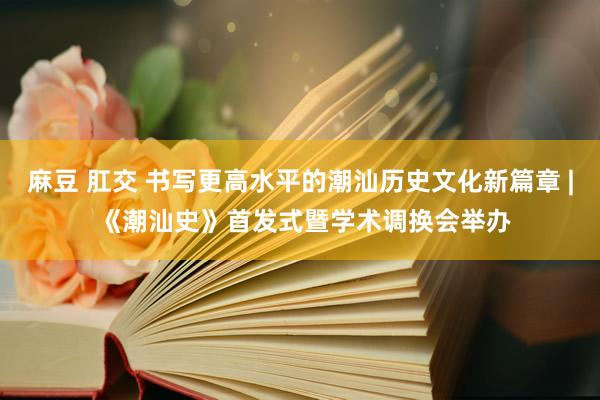 麻豆 肛交 书写更高水平的潮汕历史文化新篇章 | 《潮汕史》首发式暨学术调换会举办