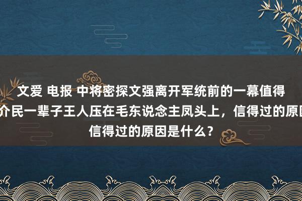 文爱 电报 中将密探文强离开军统前的一幕值得深想：郑介民一辈子王人压在毛东说念主凤头上，信得过的原因是什么？