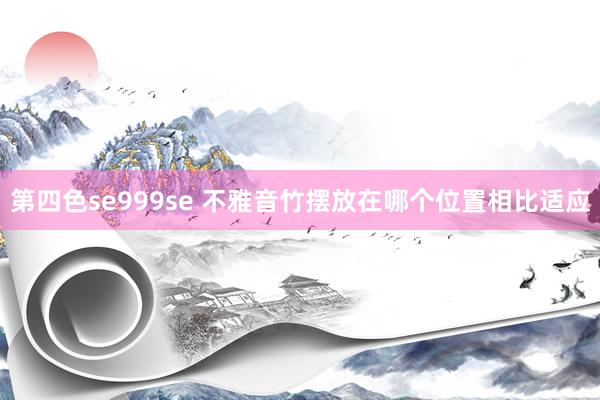 第四色se999se 不雅音竹摆放在哪个位置相比适应