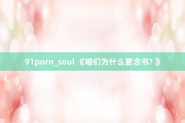 91porn_soul 《咱们为什么要念书? 》