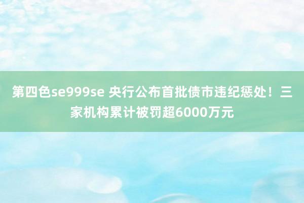 第四色se999se 央行公布首批债市违纪惩处！三家机构累计被罚超6000万元