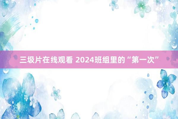 三圾片在线观看 2024班组里的“第一次”