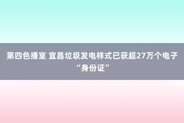 第四色播室 宜昌垃圾发电样式已获超27万个电子“身份证”