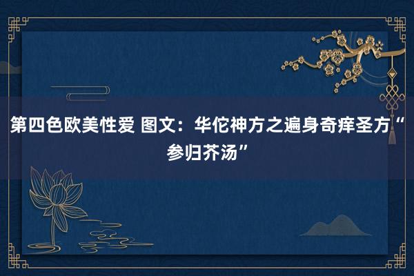 第四色欧美性爱 图文：华佗神方之遍身奇痒圣方“参归芥汤”