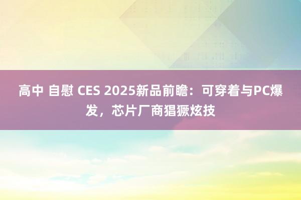 高中 自慰 CES 2025新品前瞻：可穿着与PC爆发，芯片厂商猖獗炫技