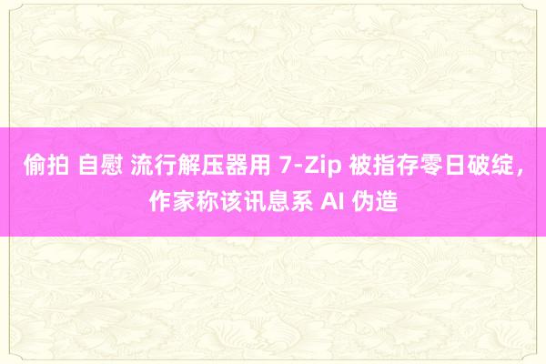 偷拍 自慰 流行解压器用 7-Zip 被指存零日破绽，作家称该讯息系 AI 伪造