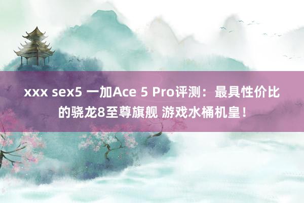 xxx sex5 一加Ace 5 Pro评测：最具性价比的骁龙8至尊旗舰 游戏水桶机皇！