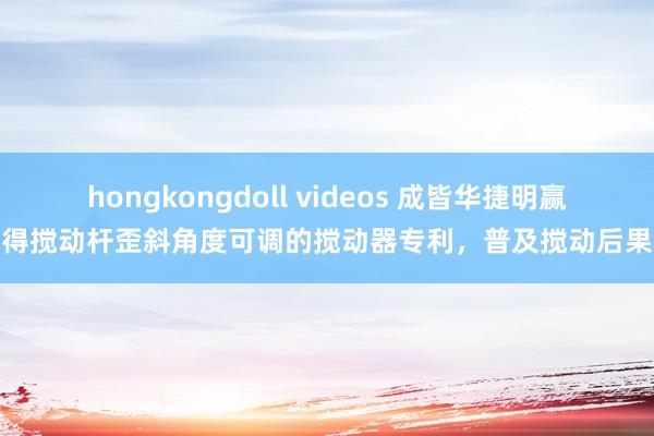 hongkongdoll videos 成皆华捷明赢得搅动杆歪斜角度可调的搅动器专利，普及搅动后果