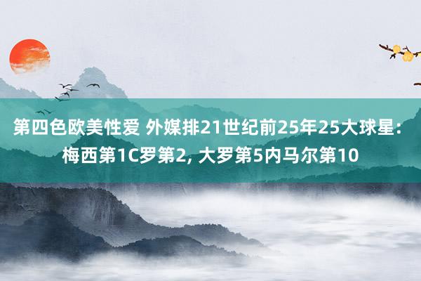 第四色欧美性爱 外媒排21世纪前25年25大球星: 梅西第1C罗第2， 大罗第5内马尔第10