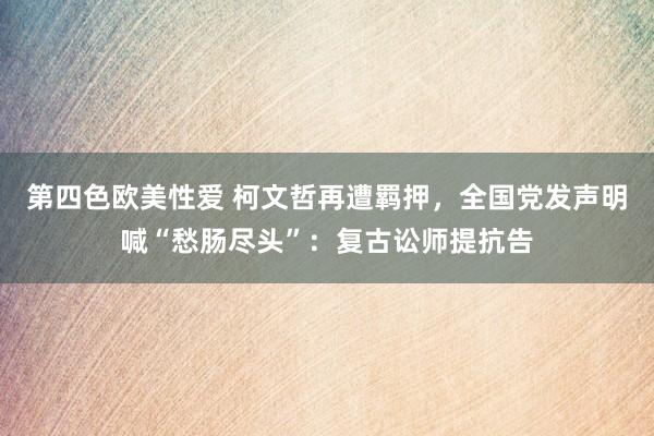 第四色欧美性爱 柯文哲再遭羁押，全国党发声明喊“愁肠尽头”：复古讼师提抗告