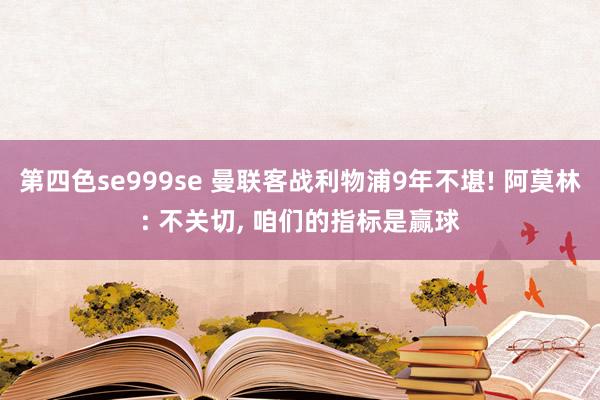 第四色se999se 曼联客战利物浦9年不堪! 阿莫林: 不关切， 咱们的指标是赢球