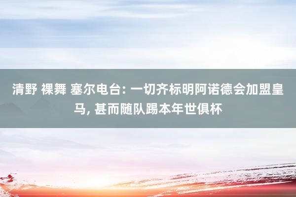 清野 裸舞 塞尔电台: 一切齐标明阿诺德会加盟皇马， 甚而随队踢本年世俱杯