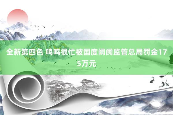 全新第四色 鸣鸣很忙被国度阛阓监管总局罚金175万元