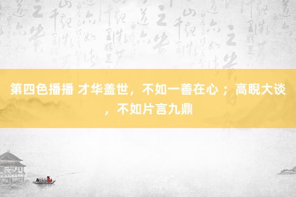 第四色播播 才华盖世，不如一善在心 ；高睨大谈，不如片言九鼎