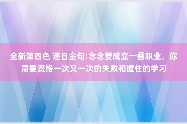 全新第四色 逐日金句:念念要成立一番职业，你需要资格一次又一次的失败和握住的学习