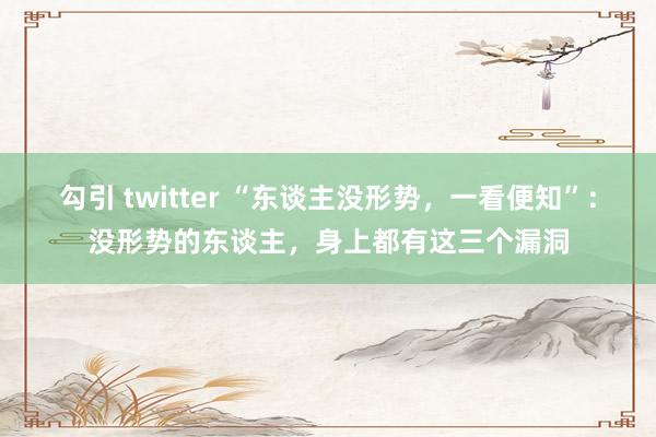 勾引 twitter “东谈主没形势，一看便知”：没形势的东谈主，身上都有这三个漏洞