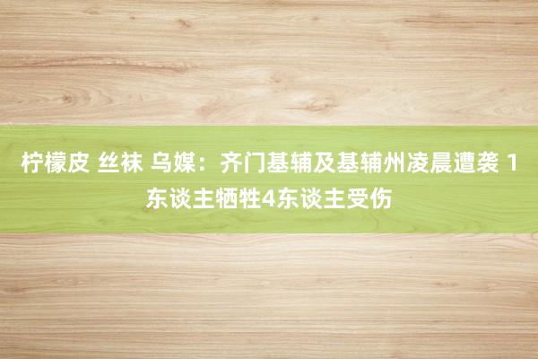 柠檬皮 丝袜 乌媒：齐门基辅及基辅州凌晨遭袭 1东谈主牺牲4东谈主受伤