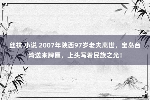 丝袜 小说 2007年陕西97岁老夫离世，宝岛台湾送来牌匾，上头写着民族之光！