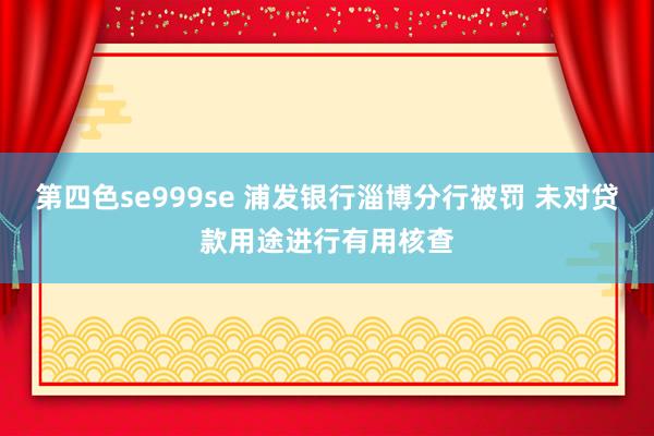 第四色se999se 浦发银行淄博分行被罚 未对贷款用途进行有用核查