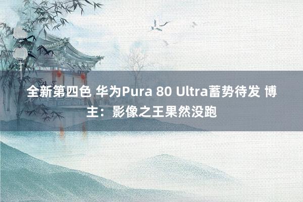 全新第四色 华为Pura 80 Ultra蓄势待发 博主：影像之王果然没跑