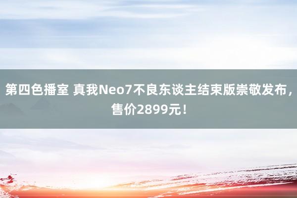 第四色播室 真我Neo7不良东谈主结束版崇敬发布，售价2899元！