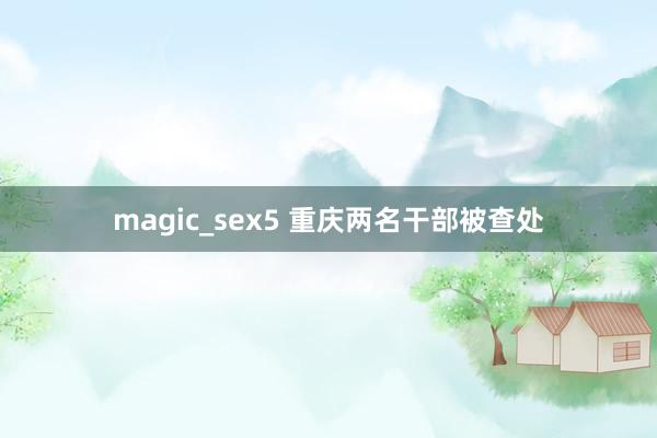 magic_sex5 重庆两名干部被查处