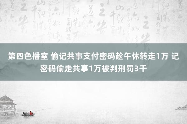 第四色播室 偷记共事支付密码趁午休转走1万 记密码偷走共事1万被判刑罚3千