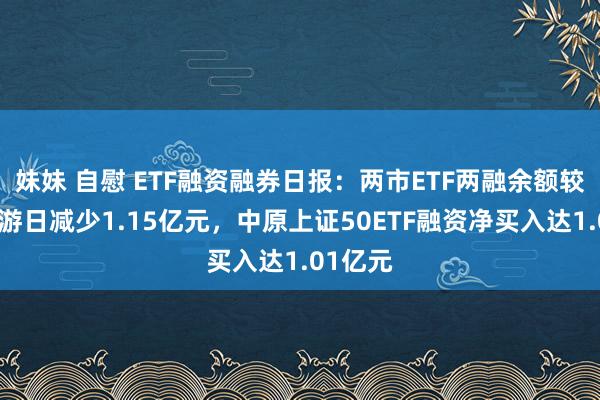 妹妹 自慰 ETF融资融券日报：两市ETF两融余额较前一交游日减少1.15亿元，中原上证50ETF融资净买入达1.01亿元