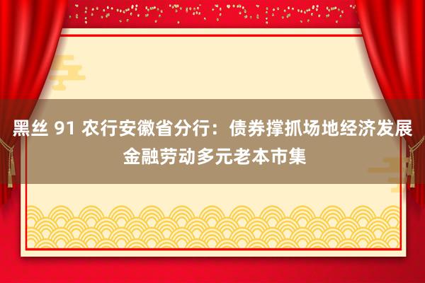 黑丝 91 农行安徽省分行：债券撑抓场地经济发展 金融劳动多元老本市集