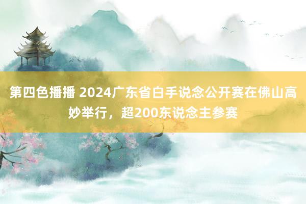 第四色播播 2024广东省白手说念公开赛在佛山高妙举行，超200东说念主参赛