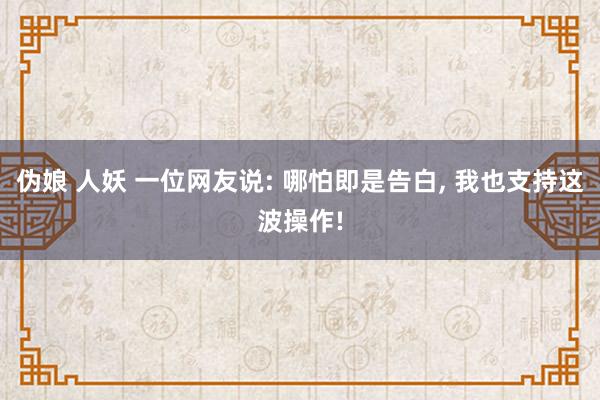 伪娘 人妖 一位网友说: 哪怕即是告白， 我也支持这波操作!