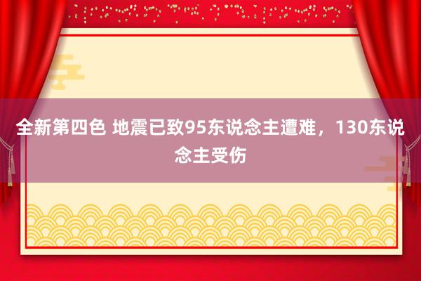 全新第四色 地震已致95东说念主遭难，130东说念主受伤