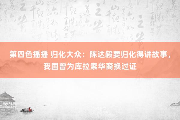 第四色播播 归化大众：陈达毅要归化得讲故事，我国曾为库拉索华裔换过证