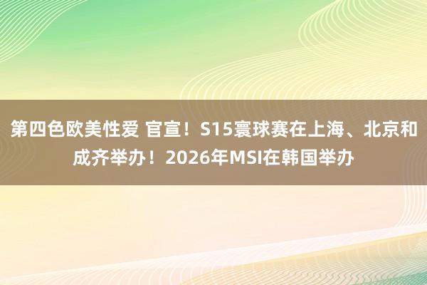 第四色欧美性爱 官宣！S15寰球赛在上海、北京和成齐举办！2026年MSI在韩国举办