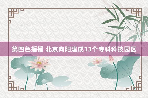 第四色播播 北京向阳建成13个专科科技园区