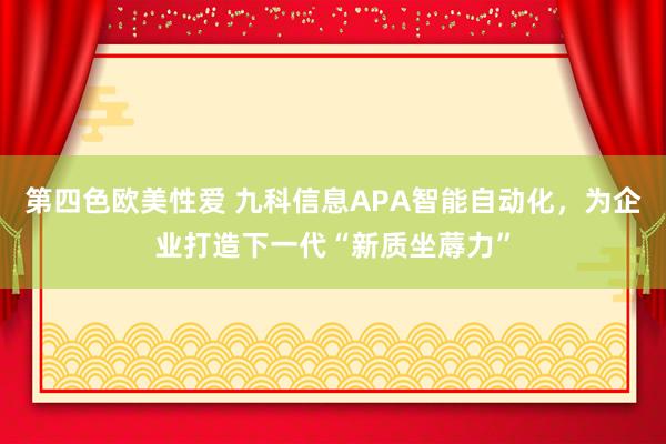 第四色欧美性爱 九科信息APA智能自动化，为企业打造下一代“新质坐蓐力”