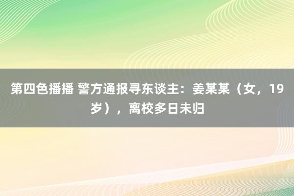 第四色播播 警方通报寻东谈主：姜某某（女，19岁），离校多日未归