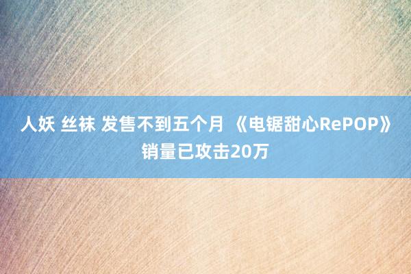 人妖 丝袜 发售不到五个月 《电锯甜心RePOP》销量已攻击20万