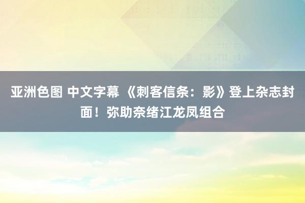 亚洲色图 中文字幕 《刺客信条：影》登上杂志封面！弥助奈绪江龙凤组合