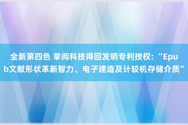 全新第四色 掌阅科技得回发明专利授权: “Epub文献形状革新智力、电子建造及计较机存储介质”