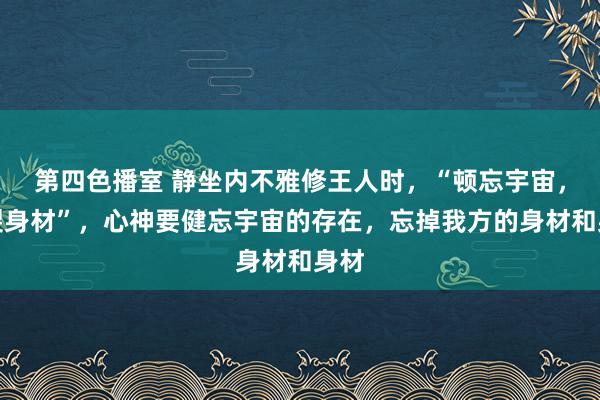 第四色播室 静坐内不雅修王人时，“顿忘宇宙，碎裂身材”，心神要健忘宇宙的存在，忘掉我方的身材和身材